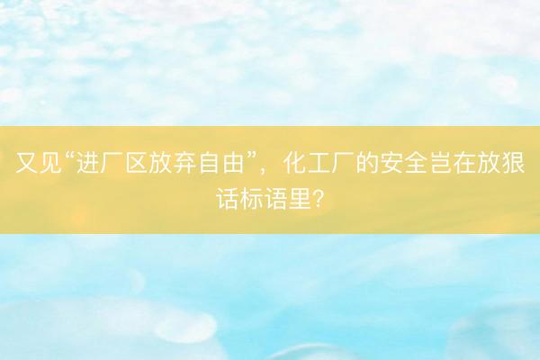 又见“进厂区放弃自由”，化工厂的安全岂在放狠话标语里？