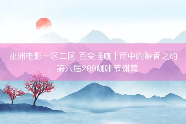 亚洲电影一区二区 百变怪咖 | 雨中的醇香之约，第六届289咖啡节谢幕