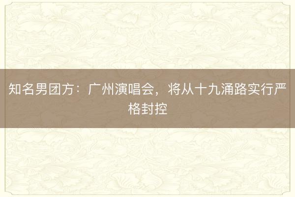 知名男团方：广州演唱会，将从十九涌路实行严格封控