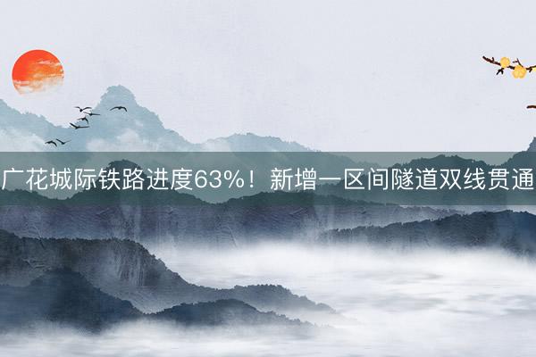广花城际铁路进度63%！新增一区间隧道双线贯通