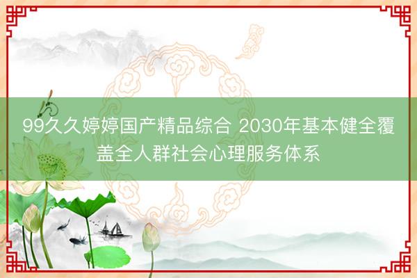 99久久婷婷国产精品综合 2030年基本健全覆盖全人群社会心理服务体系