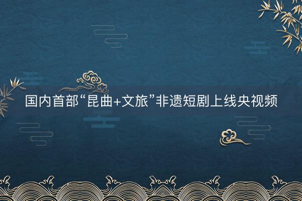 国内首部“昆曲+文旅”非遗短剧上线央视频
