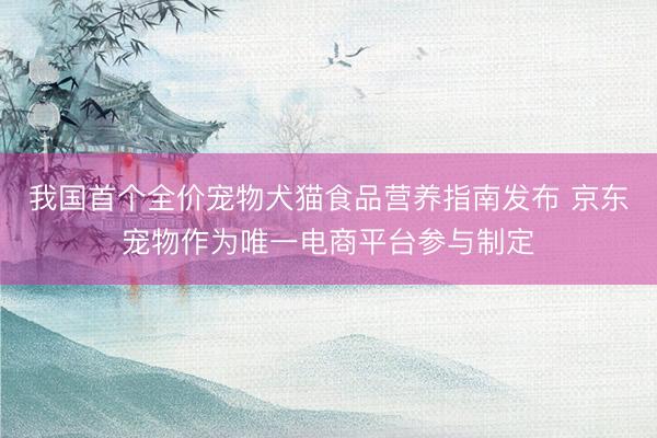 我国首个全价宠物犬猫食品营养指南发布 京东宠物作为唯一电商平台参与制定