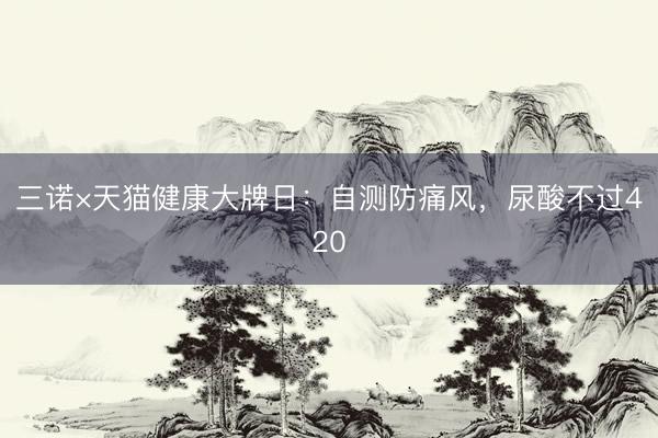 三诺×天猫健康大牌日：自测防痛风，尿酸不过420