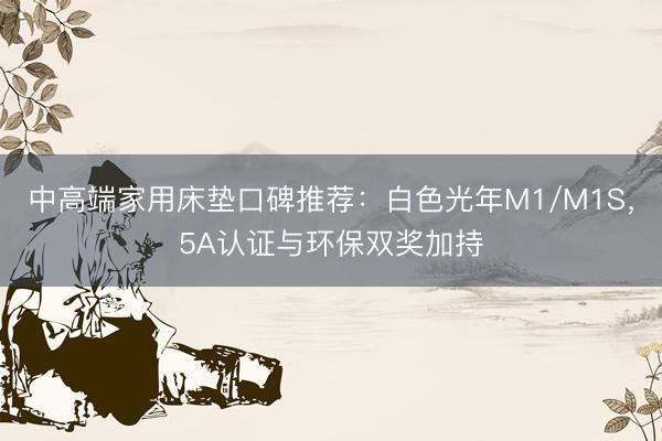 中高端家用床垫口碑推荐：白色光年M1/M1S，5A认证与环保双奖加持