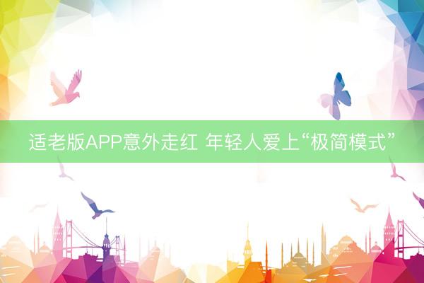 适老版APP意外走红 年轻人爱上“极简模式”