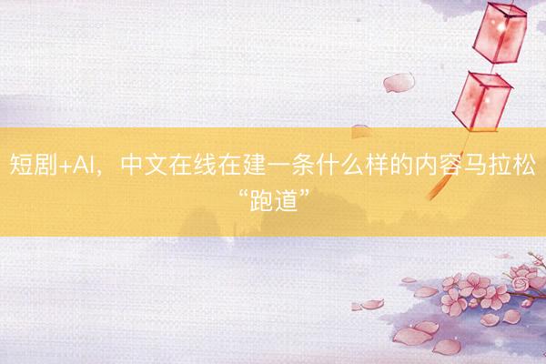 短剧+AI，中文在线在建一条什么样的内容马拉松“跑道”