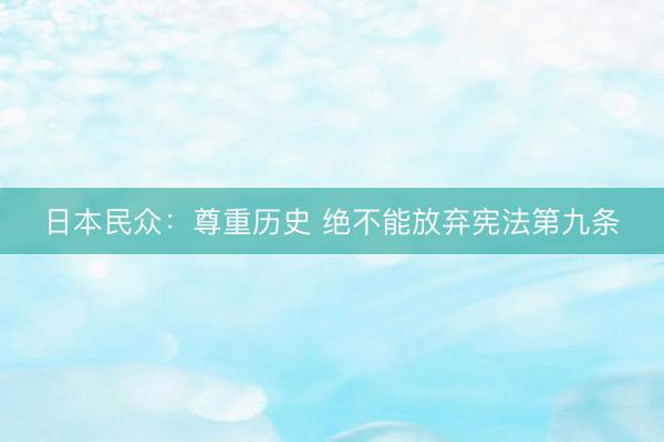 日本民众：尊重历史 绝不能放弃宪法第九条