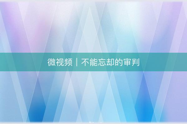 微视频｜不能忘却的审判