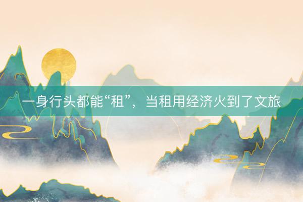 一身行头都能“租”，当租用经济火到了文旅