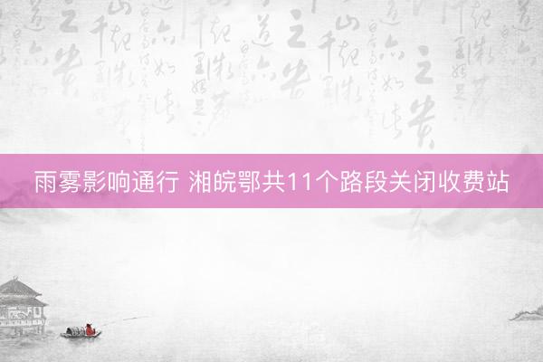 雨雾影响通行 湘皖鄂共11个路段关闭收费站