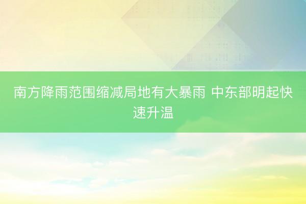 南方降雨范围缩减局地有大暴雨 中东部明起快速升温