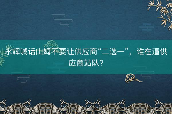 永辉喊话山姆不要让供应商“二选一”，谁在逼供应商站队？