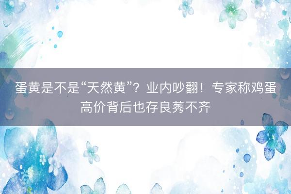 蛋黄是不是“天然黄”？业内吵翻！专家称鸡蛋高价背后也存良莠不齐