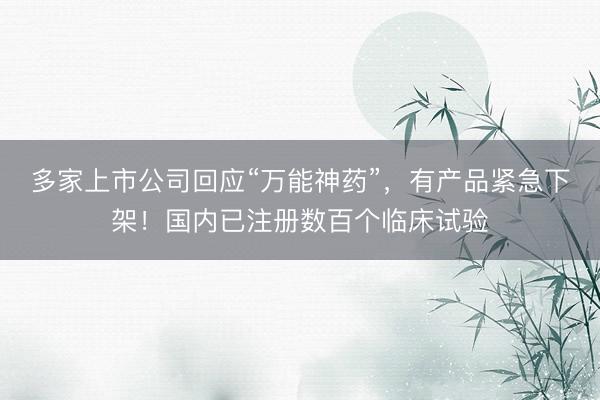 多家上市公司回应“万能神药”，有产品紧急下架！国内已注册数百个临床试验