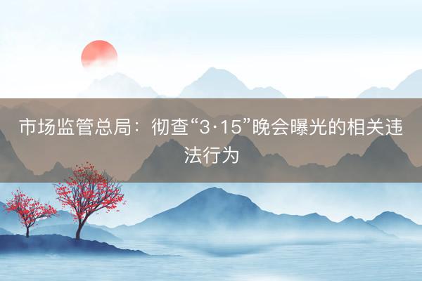 市场监管总局：彻查“3·15”晚会曝光的相关违法行为