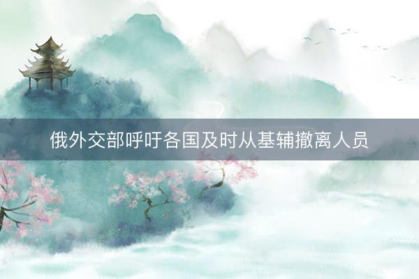 俄外交部呼吁各国及时从基辅撤离人员
