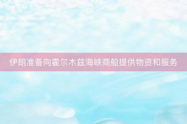 伊朗准备向霍尔木兹海峡商船提供物资和服务