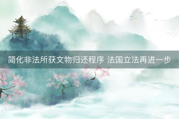 简化非法所获文物归还程序 法国立法再进一步