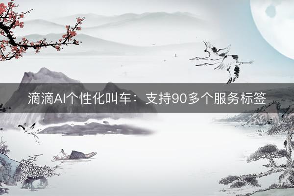 滴滴AI个性化叫车：支持90多个服务标签