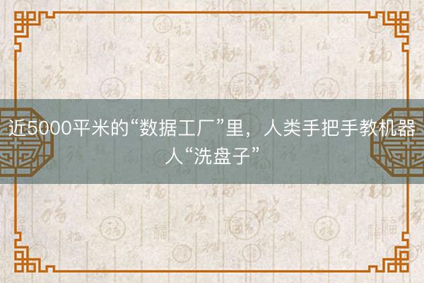 近5000平米的“数据工厂”里，人类手把手教机器人“洗盘子”