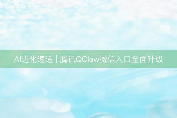 AI进化速递 | 腾讯QClaw微信入口全面升级
