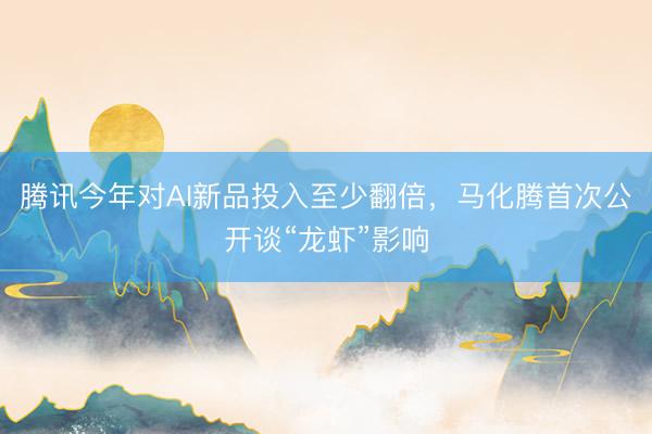 腾讯今年对AI新品投入至少翻倍，马化腾首次公开谈“龙虾”影响