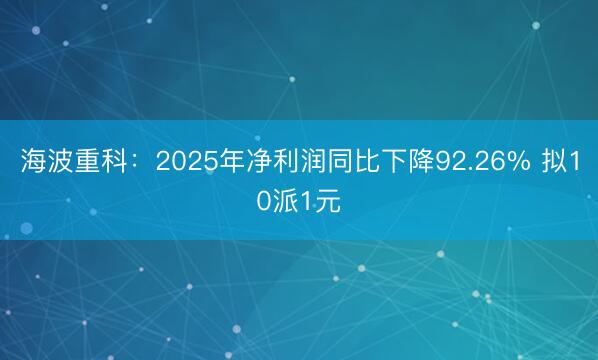 海波重科：2025年净利润同比下降92.26% 拟10派1元