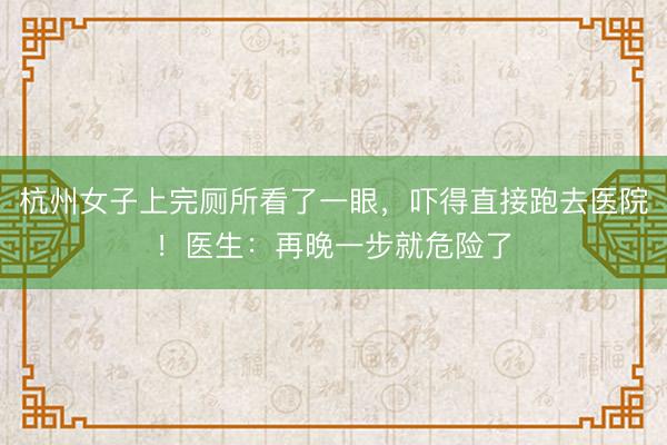 杭州女子上完厕所看了一眼，吓得直接跑去医院！医生：再晚一步就危险了