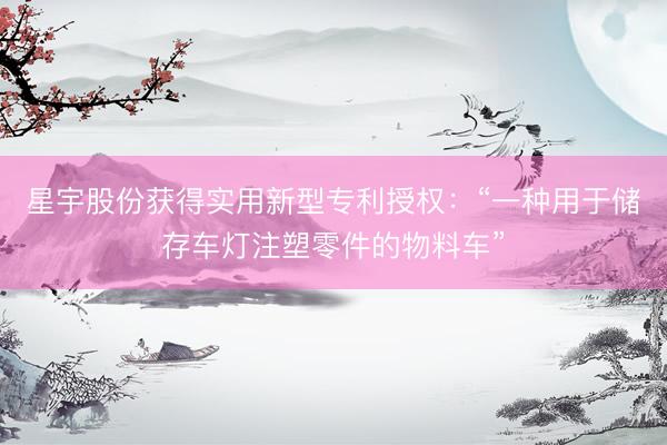 星宇股份获得实用新型专利授权：“一种用于储存车灯注塑零件的物料车”
