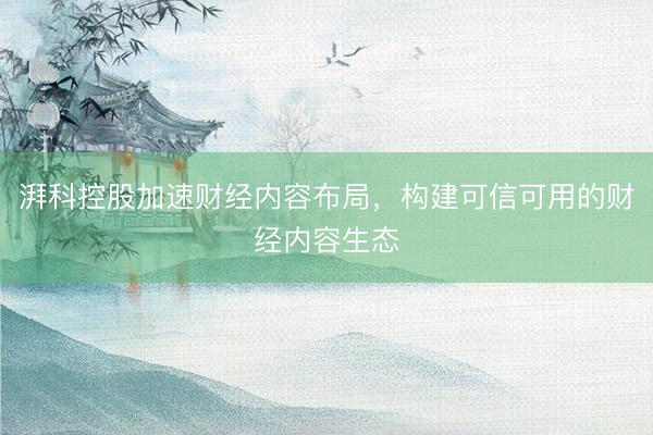 湃科控股加速财经内容布局，构建可信可用的财经内容生态