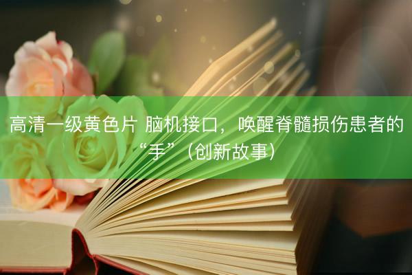 高清一级黄色片 脑机接口，唤醒脊髓损伤患者的“手”（创新故事）