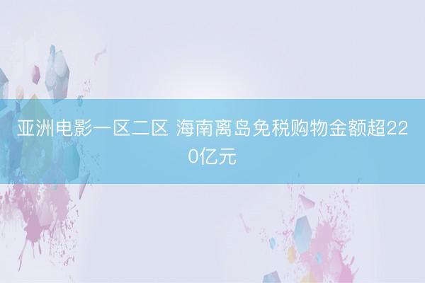 亚洲电影一区二区 海南离岛免税购物金额超220亿元