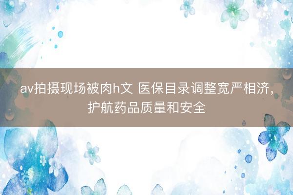 av拍摄现场被肉h文 医保目录调整宽严相济，护航药品质量和安全