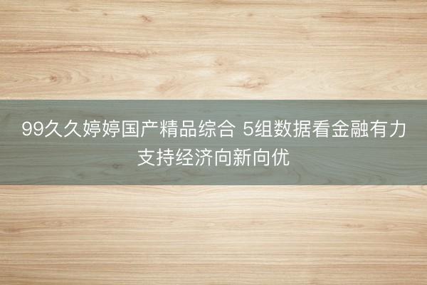 99久久婷婷国产精品综合 5组数据看金融有力支持经济向新向优