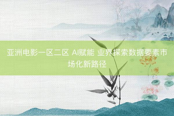亚洲电影一区二区 AI赋能 业界探索数据要素市场化新路径