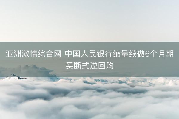 亚洲激情综合网 中国人民银行缩量续做6个月期买断式逆回购