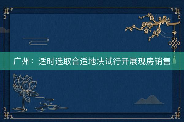 广州：适时选取合适地块试行开展现房销售