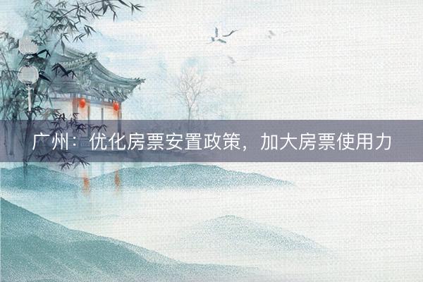 广州：优化房票安置政策，加大房票使用力