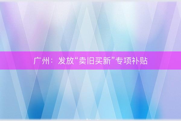 广州：发放“卖旧买新”专项补贴