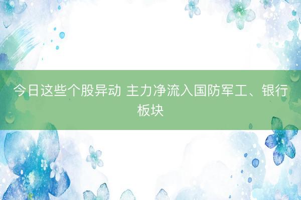 今日这些个股异动 主力净流入国防军工、银行板块