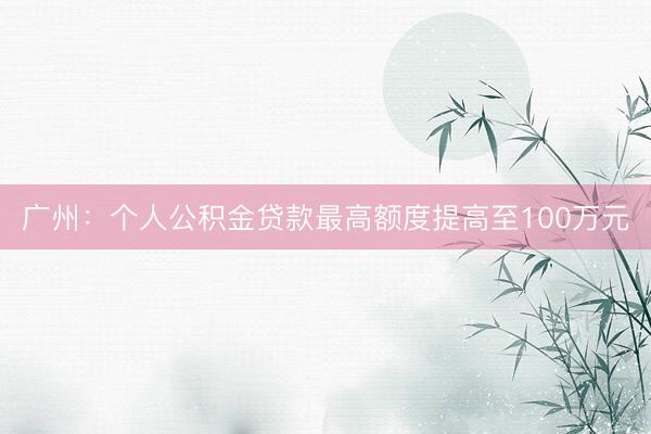 广州：个人公积金贷款最高额度提高至100万元