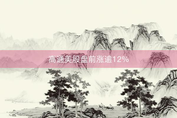 高通美股盘前涨逾12%