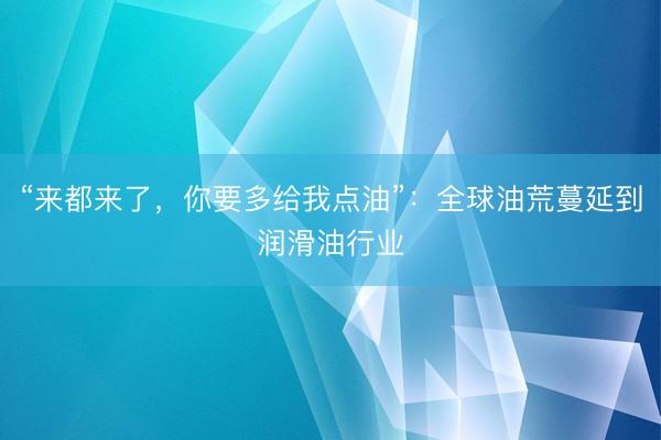 “来都来了，你要多给我点油”：全球油荒蔓延到润滑油行业