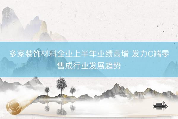 多家装饰材料企业上半年业绩高增 发力C端零售成行业发展趋势