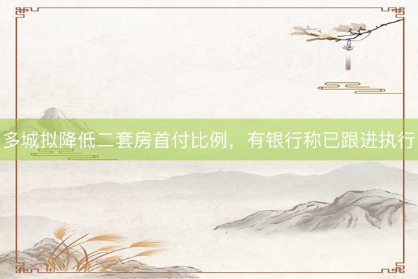 多城拟降低二套房首付比例，有银行称已跟进执行