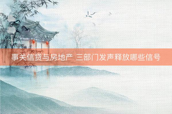 事关信贷与房地产 三部门发声释放哪些信号
