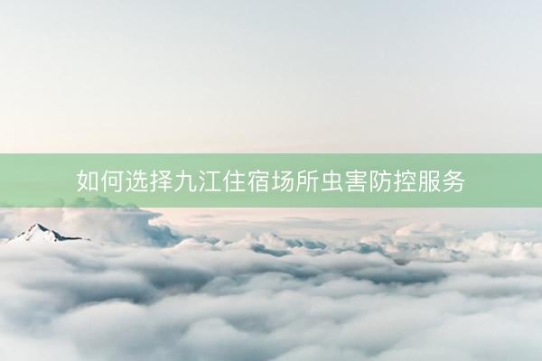 如何选择九江住宿场所虫害防控服务