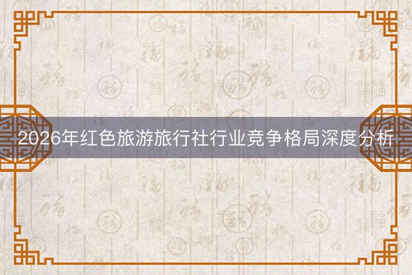 2026年红色旅游旅行社行业竞争格局深度分析