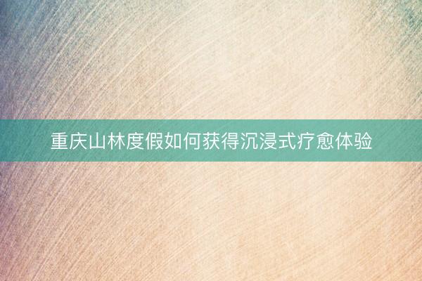 重庆山林度假如何获得沉浸式疗愈体验
